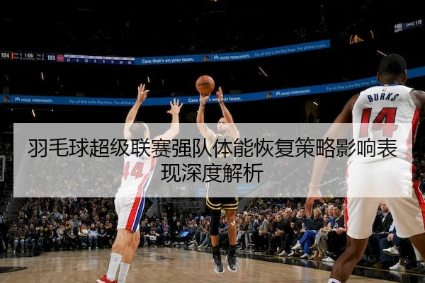 羽毛球超级联赛强队体能恢复策略影响表现深度解析
